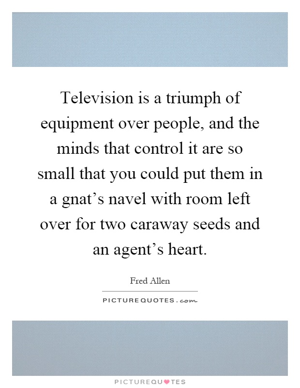 Television is a triumph of equipment over people, and the minds that control it are so small that you could put them in a gnat's navel with room left over for two caraway seeds and an agent's heart Picture Quote #1