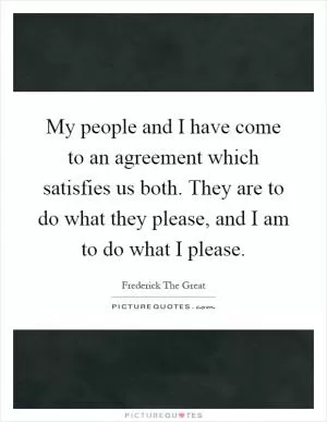 My people and I have come to an agreement which satisfies us both. They are to do what they please, and I am to do what I please Picture Quote #1
