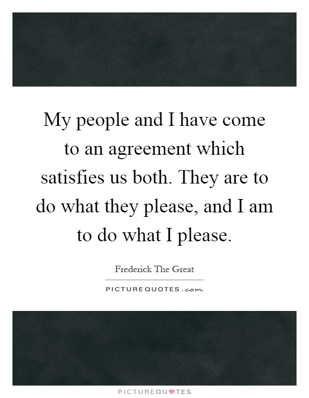 My people and I have come to an agreement which satisfies us both. They are to do what they please, and I am to do what I please Picture Quote #1