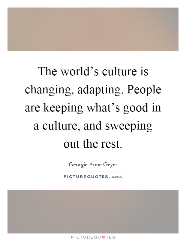 The world's culture is changing, adapting. People are keeping what's good in a culture, and sweeping out the rest Picture Quote #1