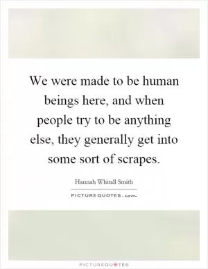 We were made to be human beings here, and when people try to be anything else, they generally get into some sort of scrapes Picture Quote #1