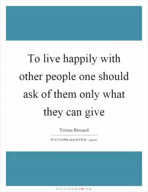 To live happily with other people one should ask of them only what they can give Picture Quote #1