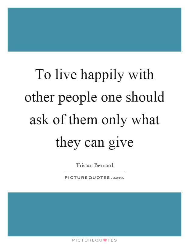 To live happily with other people one should ask of them only what they can give Picture Quote #1