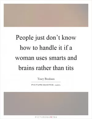 People just don’t know how to handle it if a woman uses smarts and brains rather than tits Picture Quote #1