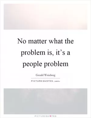 No matter what the problem is, it’s a people problem Picture Quote #1