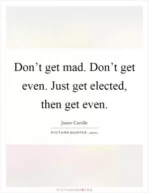 Don’t get mad. Don’t get even. Just get elected, then get even Picture Quote #1
