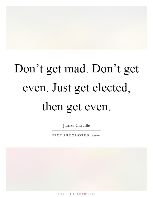 Don't get mad. Don't get even. Just get elected, then get even Picture Quote #1