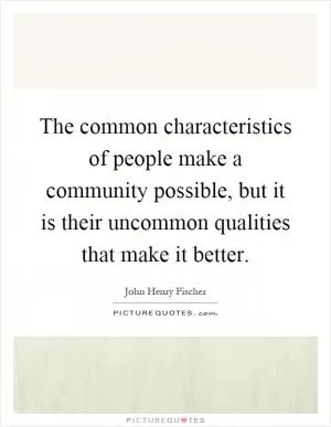 The common characteristics of people make a community possible, but it is their uncommon qualities that make it better Picture Quote #1