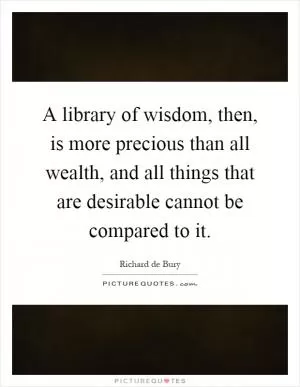 A library of wisdom, then, is more precious than all wealth, and all things that are desirable cannot be compared to it Picture Quote #1