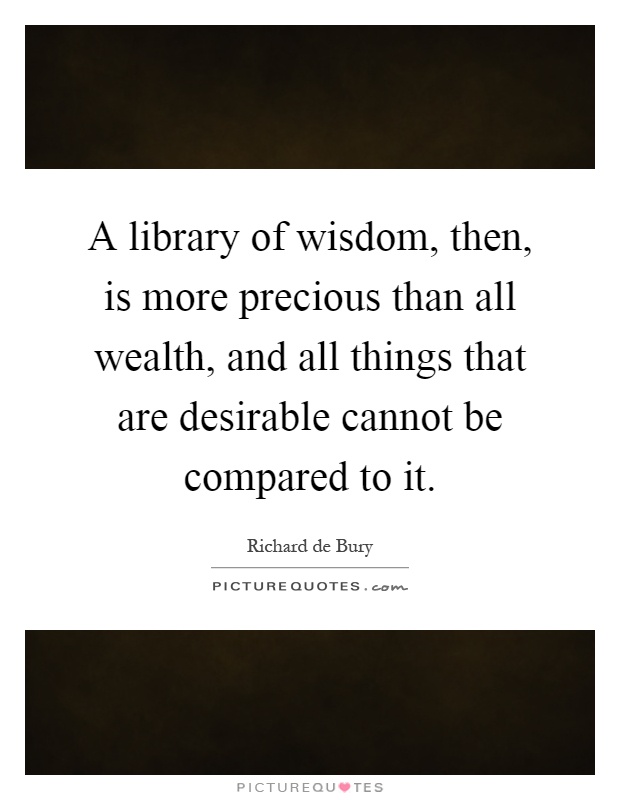 A library of wisdom, then, is more precious than all wealth, and all things that are desirable cannot be compared to it Picture Quote #1