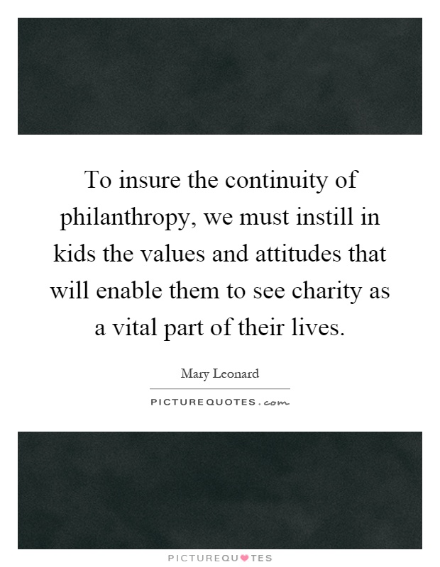 To insure the continuity of philanthropy, we must instill in kids the values and attitudes that will enable them to see charity as a vital part of their lives Picture Quote #1