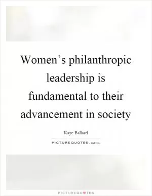 Women’s philanthropic leadership is fundamental to their advancement in society Picture Quote #1