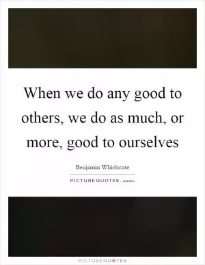 When we do any good to others, we do as much, or more, good to ourselves Picture Quote #1