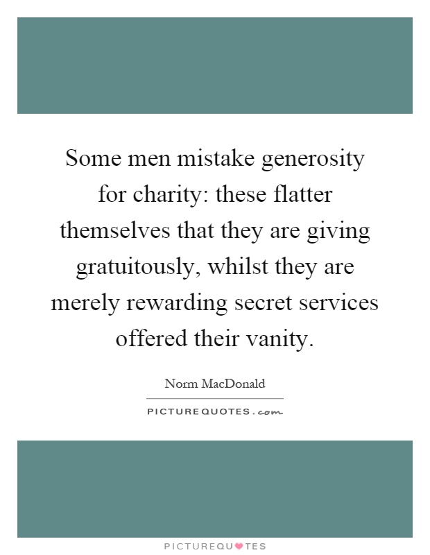 Some men mistake generosity for charity: these flatter themselves that they are giving gratuitously, whilst they are merely rewarding secret services offered their vanity Picture Quote #1