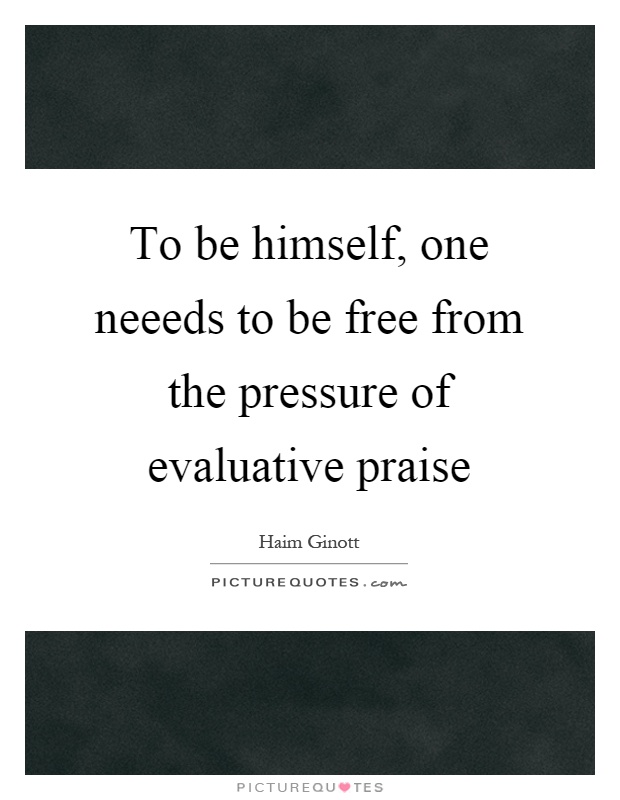 To be himself, one neeeds to be free from the pressure of evaluative praise Picture Quote #1