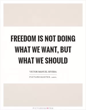 Freedom is not doing what we want, but what we should Picture Quote #1