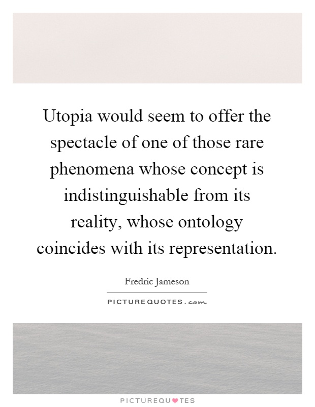 Utopia would seem to offer the spectacle of one of those rare phenomena whose concept is indistinguishable from its reality, whose ontology coincides with its representation Picture Quote #1