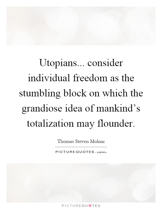 Utopians... consider individual freedom as the stumbling block on which the grandiose idea of mankind's totalization may flounder Picture Quote #1