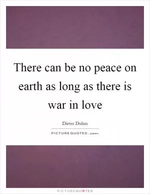 There can be no peace on earth as long as there is war in love Picture Quote #1