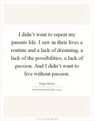I didn’t want to repeat my parents life. I saw in their lives a routine and a lack of dreaming, a lack of the possibilities, a lack of passion. And I didn’t want to live without passion Picture Quote #1