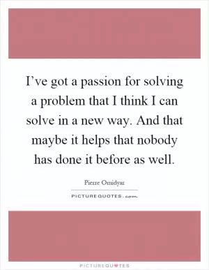 I’ve got a passion for solving a problem that I think I can solve in a new way. And that maybe it helps that nobody has done it before as well Picture Quote #1