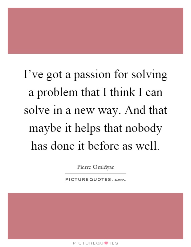 I've got a passion for solving a problem that I think I can solve in a new way. And that maybe it helps that nobody has done it before as well Picture Quote #1