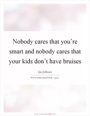 Nobody cares that you’re smart and nobody cares that your kids don’t have bruises Picture Quote #1