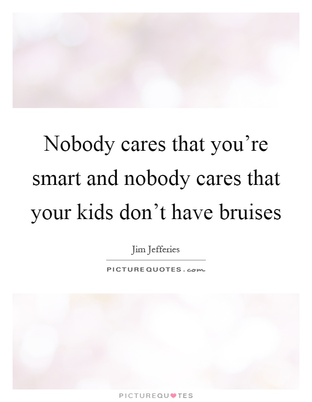 Nobody cares that you're smart and nobody cares that your kids don't have bruises Picture Quote #1