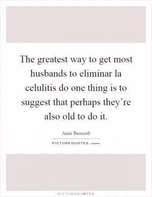 The greatest way to get most husbands to eliminar la celulitis do one thing is to suggest that perhaps they’re also old to do it Picture Quote #1