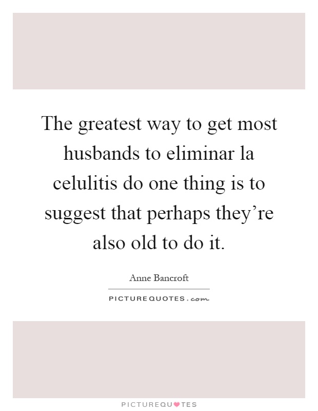 The greatest way to get most husbands to eliminar la celulitis do one thing is to suggest that perhaps they're also old to do it Picture Quote #1