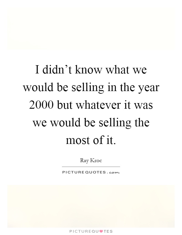 I didn't know what we would be selling in the year 2000 but whatever it was we would be selling the most of it Picture Quote #1