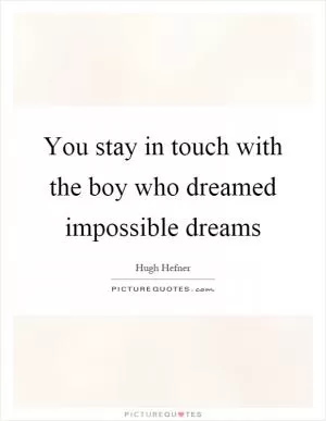 You stay in touch with the boy who dreamed impossible dreams Picture Quote #1