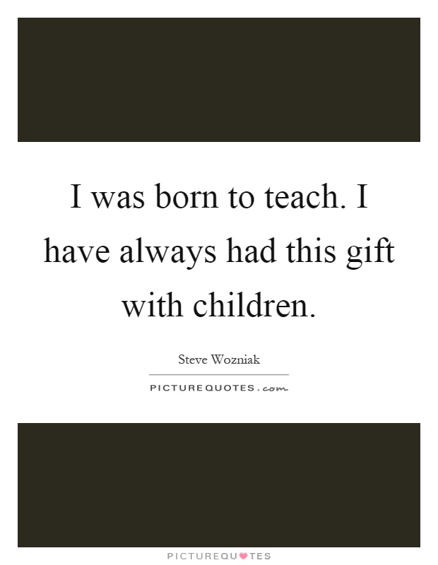 I was born to teach. I have always had this gift with children Picture Quote #1