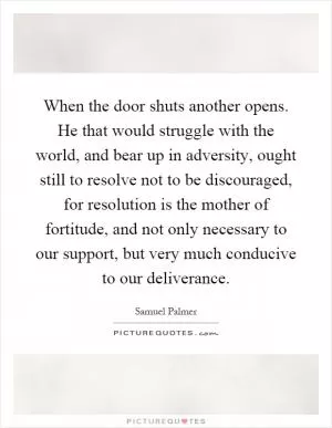 When the door shuts another opens. He that would struggle with the world, and bear up in adversity, ought still to resolve not to be discouraged, for resolution is the mother of fortitude, and not only necessary to our support, but very much conducive to our deliverance Picture Quote #1