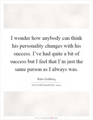 I wonder how anybody can think his personality changes with his success. I’ve had quite a bit of success but I feel that I’m just the same person as I always was Picture Quote #1