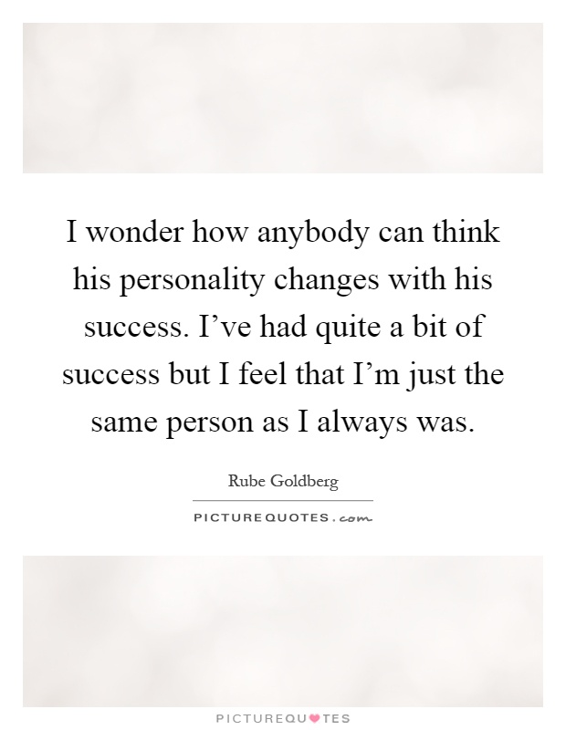 I wonder how anybody can think his personality changes with his success. I've had quite a bit of success but I feel that I'm just the same person as I always was Picture Quote #1