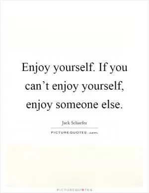 Enjoy yourself. If you can’t enjoy yourself, enjoy someone else Picture Quote #1