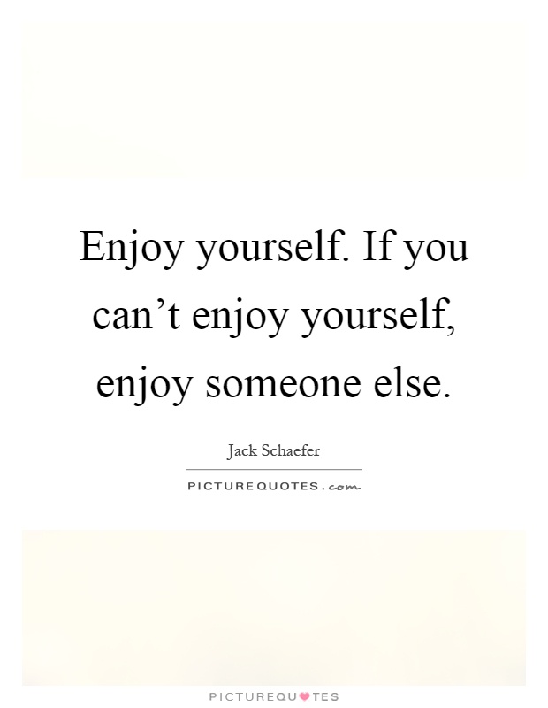 Enjoy yourself. If you can't enjoy yourself, enjoy someone else Picture Quote #1