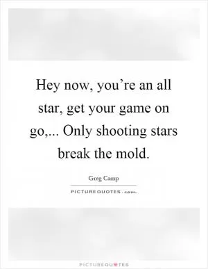Hey now, you’re an all star, get your game on go,... Only shooting stars break the mold Picture Quote #1