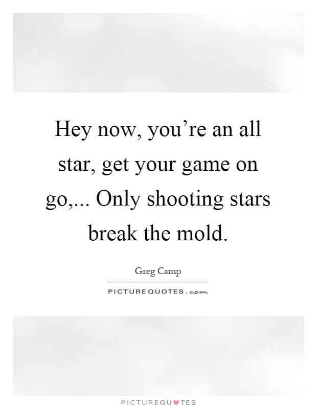 Hey now, you're an all star, get your game on go,... Only shooting stars break the mold Picture Quote #1