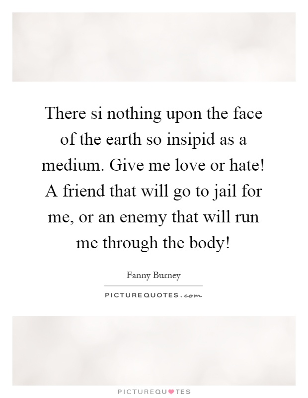 There si nothing upon the face of the earth so insipid as a medium. Give me love or hate! A friend that will go to jail for me, or an enemy that will run me through the body! Picture Quote #1