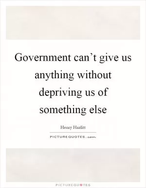 Government can’t give us anything without depriving us of something else Picture Quote #1