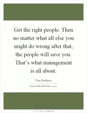 Get the right people. Then no matter what all else you might do wrong after that, the people will save you. That’s what management is all about Picture Quote #1