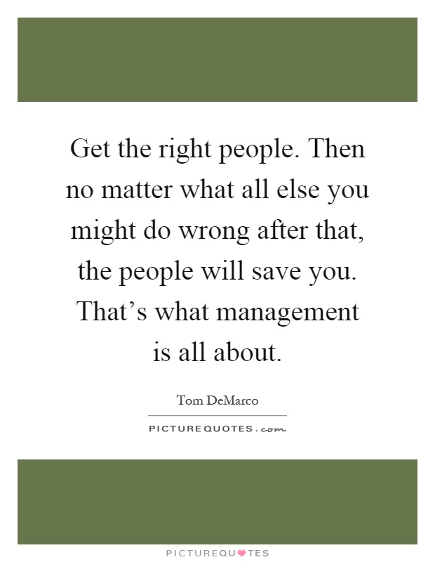Get the right people. Then no matter what all else you might do wrong after that, the people will save you. That's what management is all about Picture Quote #1