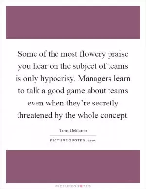 Some of the most flowery praise you hear on the subject of teams is only hypocrisy. Managers learn to talk a good game about teams even when they’re secretly threatened by the whole concept Picture Quote #1
