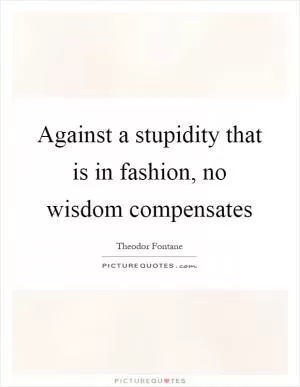 Against a stupidity that is in fashion, no wisdom compensates Picture Quote #1