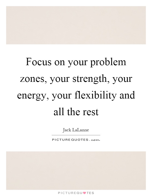 Focus on your problem zones, your strength, your energy, your flexibility and all the rest Picture Quote #1