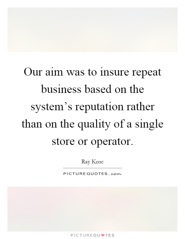 Our aim was to insure repeat business based on the system's reputation rather than on the quality of a single store or operator Picture Quote #1