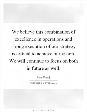 We believe this combination of excellence in operations and strong execution of our strategy is critical to achieve our vision. We will continue to focus on both in future as well Picture Quote #1