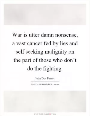 War is utter damn nonsense, a vast cancer fed by lies and self seeking malignity on the part of those who don’t do the fighting Picture Quote #1